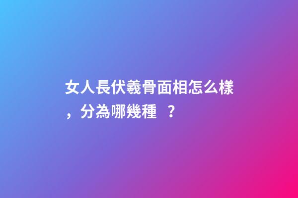 女人長伏羲骨面相怎么樣，分為哪幾種？